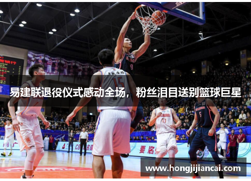 易建联退役仪式感动全场，粉丝泪目送别篮球巨星