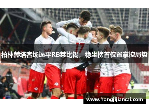 柏林赫塔客场逼平RB莱比锡，稳坐榜首位置掌控局势
