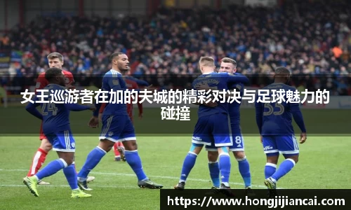 女王巡游者在加的夫城的精彩对决与足球魅力的碰撞