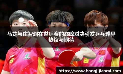 马龙与庄智渊在世乒赛的巅峰对决引发乒乓球界热议与期待