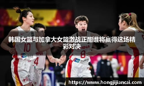 韩国女篮与加拿大女篮激战正酣谁将赢得这场精彩对决