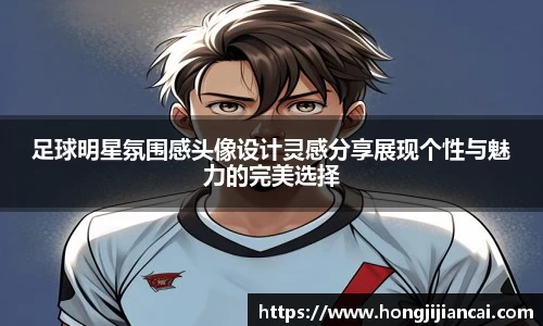 足球明星氛围感头像设计灵感分享展现个性与魅力的完美选择