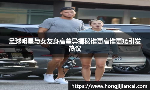 足球明星与女友身高差异揭秘谁更高谁更矮引发热议
