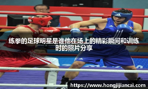 练拳的足球明星是谁他在场上的精彩瞬间和训练时的照片分享
