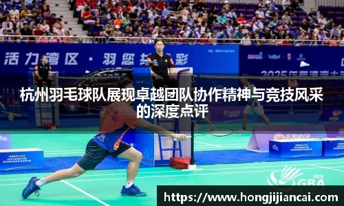 杭州羽毛球队展现卓越团队协作精神与竞技风采的深度点评