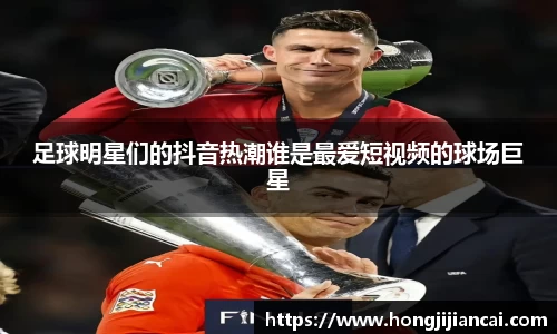 足球明星们的抖音热潮谁是最爱短视频的球场巨星