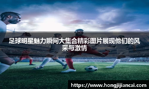 足球明星魅力瞬间大集合精彩图片展现他们的风采与激情